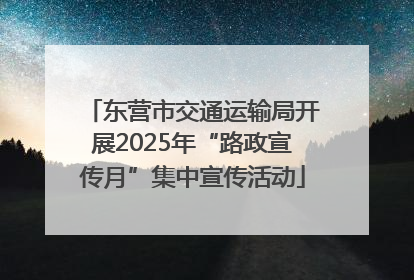 东营市交通运输局开展2025年“路政宣传月”集中宣传活动