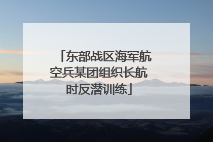 东部战区海军航空兵某团组织长航时反潜训练