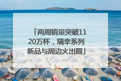 两周销量突破1120万杯，瑞幸系列新品与周边火出圈