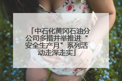 中石化黄冈石油分公司多措并举推进“安全生产月”系列活动走深走实