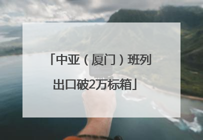 中亚（厦门）班列出口破2万标箱