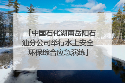 中国石化湖南岳阳石油分公司举行水上安全环保综合应急演练