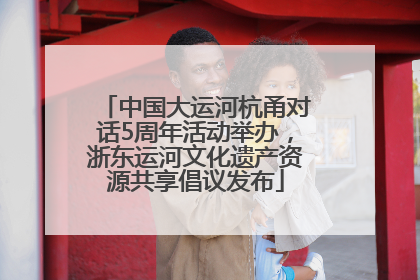 中国大运河杭甬对话5周年活动举办，浙东运河文化遗产资源共享倡议发布