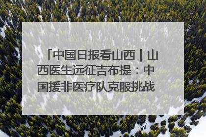 中国日报看山西｜山西医生远征吉布提：中国援非医疗队克服挑战救助非洲患者
