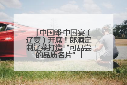 中国郎·中国宴（辽宴）开席！郎酒定制辽菜打造“可品尝的品质名片”