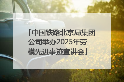 中国铁路北京局集团公司举办2025年劳模先进事迹宣讲会