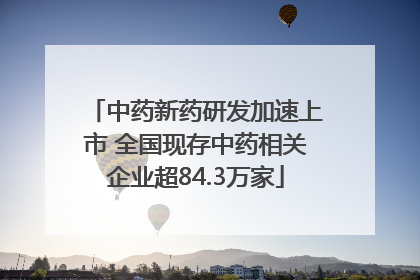 中药新药研发加速上市 全国现存中药相关企业超84.3万家