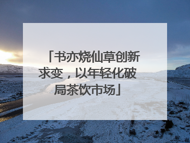 书亦烧仙草创新求变，以年轻化破局茶饮市场