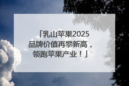 乳山苹果2025品牌价值再攀新高，领跑苹果产业！