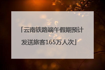 云南铁路端午假期预计发送旅客165万人次