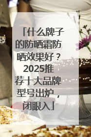 什么牌子的防晒霜防晒效果好？2025推荐十大品牌型号出炉，闭眼入