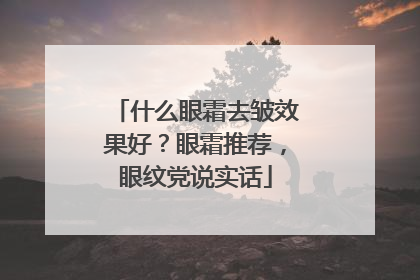 什么眼霜去皱效果好？眼霜推荐，眼纹党说实话