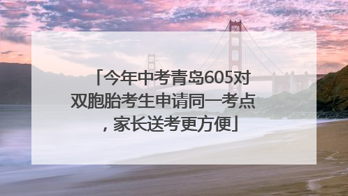 今年中考青岛605对双胞胎考生申请同一考点，家长送考更方便