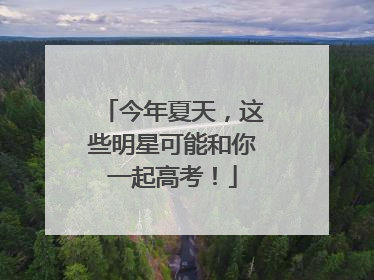 今年夏天，这些明星可能和你一起高考！