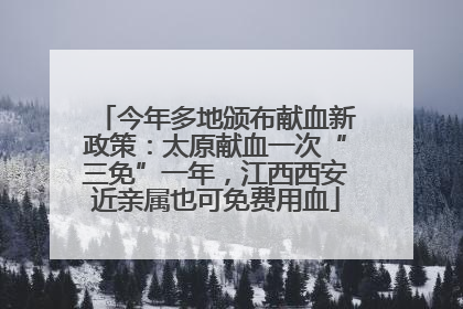今年多地颁布献血新政策：太原献血一次“三免”一年，江西西安近亲属也可免费用血