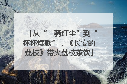 从“一骑红尘”到“杯杯爆款”，《长安的荔枝》带火荔枝茶饮