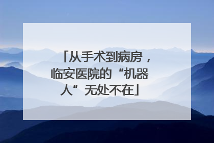 从手术到病房，临安医院的“机器人”无处不在