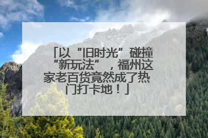 以“旧时光”碰撞“新玩法”，福州这家老百货竟然成了热门打卡地！