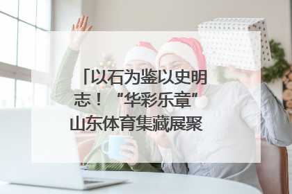 以石为鉴以史明志！“华彩乐章”山东体育集藏展聚焦“岱石丹心”