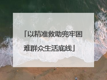 以精准救助兜牢困难群众生活底线