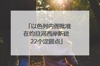 以色列内阁批准在约旦河西岸新建22个定居点