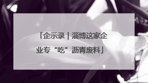 企示录｜淄博这家企业专“吃”沥青废料
