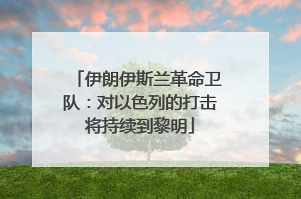 伊朗伊斯兰革命卫队：对以色列的打击将持续到黎明