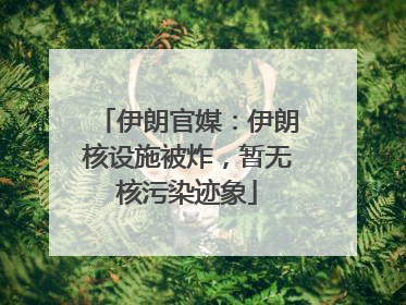 伊朗官媒：伊朗核设施被炸，暂无核污染迹象