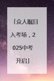 众人瞩目入考场，2025中考开启