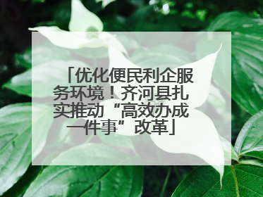 优化便民利企服务环境！齐河县扎实推动“高效办成一件事”改革
