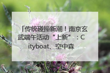 传统碰撞新潮！南京玄武端午活动“上新”：Cityboat、空中森林、骑行市集引热潮