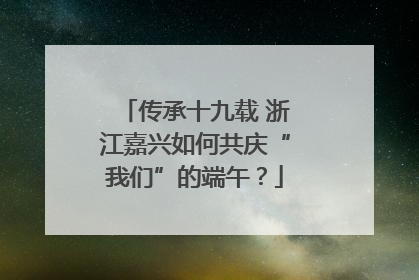 传承十九载 浙江嘉兴如何共庆“我们”的端午？