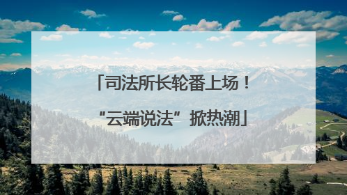 司法所长轮番上场！“云端说法”掀热潮