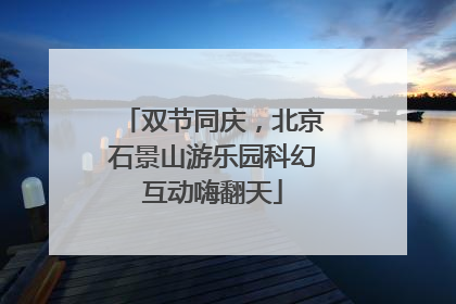 双节同庆，北京石景山游乐园科幻互动嗨翻天