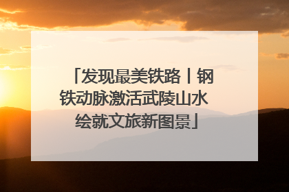 发现最美铁路丨钢铁动脉激活武陵山水 绘就文旅新图景