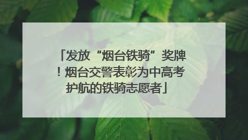 发放“烟台铁骑”奖牌！烟台交警表彰为中高考护航的铁骑志愿者