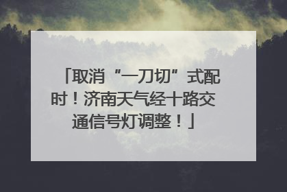 取消“一刀切”式配时！济南天气经十路交通信号灯调整！