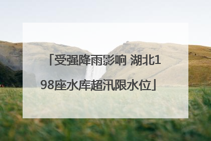 受强降雨影响 湖北198座水库超汛限水位
