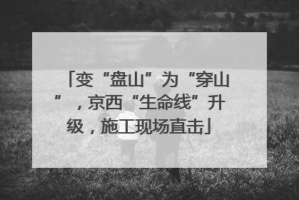 变“盘山”为“穿山”，京西“生命线”升级，施工现场直击