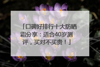 口碑好排行十大防晒霜分享：适合40岁测评，买对不买贵！