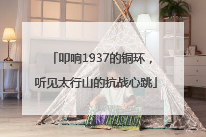 叩响1937的铜环，听见太行山的抗战心跳