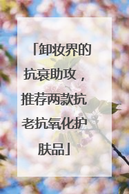 卸妆界的抗衰助攻，推荐两款抗老抗氧化护肤品