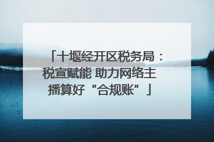 十堰经开区税务局：税宣赋能 助力网络主播算好“合规账”