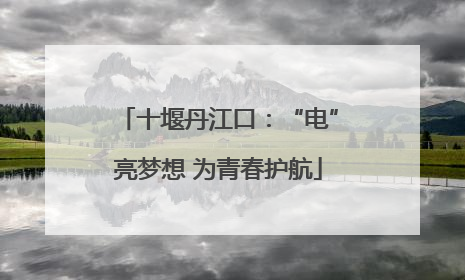 十堰丹江口：“电”亮梦想 为青春护航