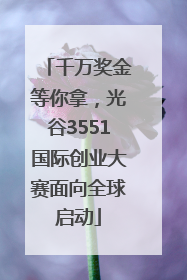 千万奖金等你拿，光谷3551国际创业大赛面向全球启动