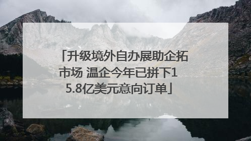 升级境外自办展助企拓市场 温企今年已拼下15.8亿美元意向订单