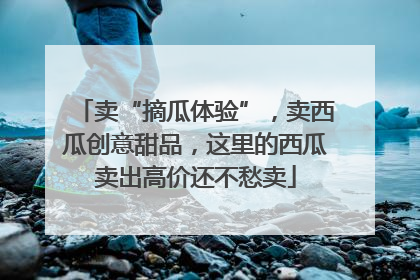 卖“摘瓜体验”，卖西瓜创意甜品，这里的西瓜卖出高价还不愁卖