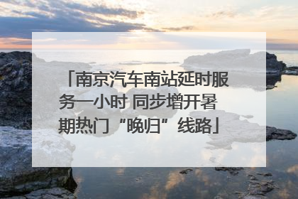 南京汽车南站延时服务一小时 同步增开暑期热门“晚归”线路