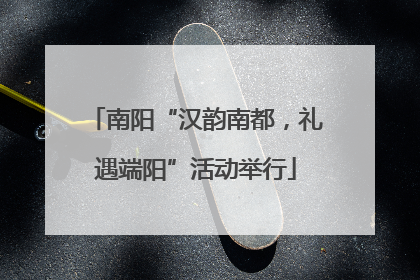 南阳“汉韵南都，礼遇端阳”活动举行
