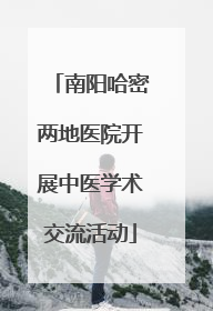 南阳哈密两地医院开展中医学术交流活动